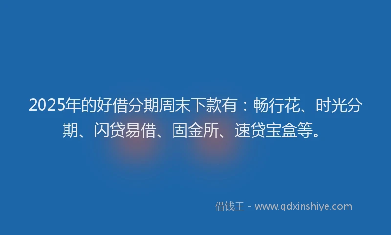 2025年的好借分期周末下款有：畅行花、时光分期、闪贷易借、固金所、速贷宝盒等。