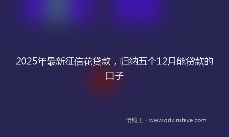 2025年最新征信花贷款，归纳五个12月能贷款的口子