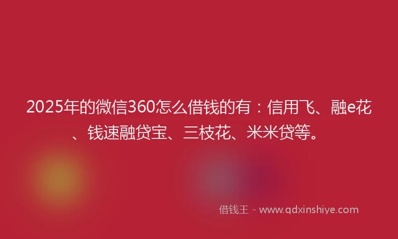 2025年的微信360怎么借钱的有：信用飞、融e花、钱速融贷宝、三枝花、米米贷等。