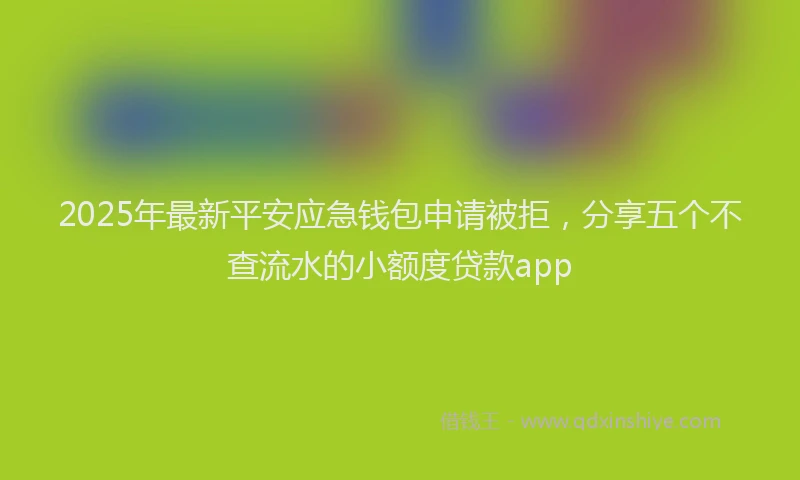 2025年最新平安应急钱包申请被拒，分享五个不查流水的小额度贷款app