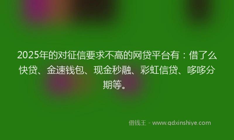 2025年的对征信要求不高的网贷平台有：借了么快贷、金速钱包、现金秒融、彩虹信贷、哆哆分期等。