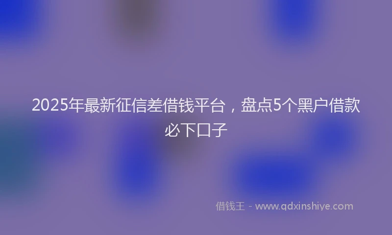 2025年最新征信差借钱平台，盘点5个黑户借款必下口子