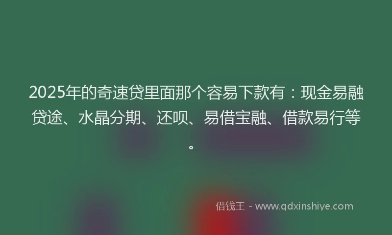 2025年的奇速贷里面那个容易下款有：现金易融贷途、水晶分期、还呗、易借宝融、借款易行等。