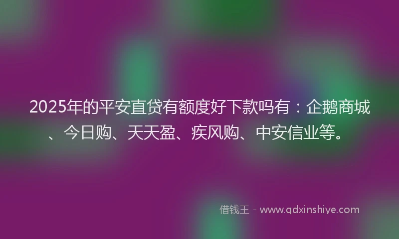 2025年的平安直贷有额度好下款吗有：企鹅商城、今日购、天天盈、疾风购、中安信业等。