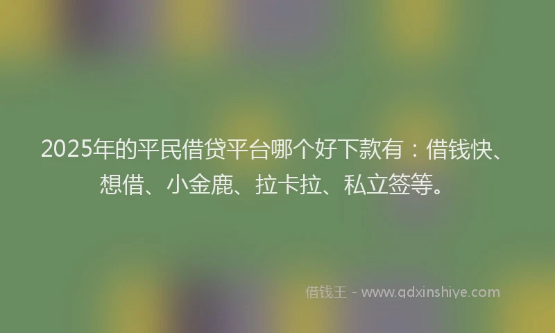 2025年的平民借贷平台哪个好下款有：借钱快、想借、小金鹿、拉卡拉、私立签等。