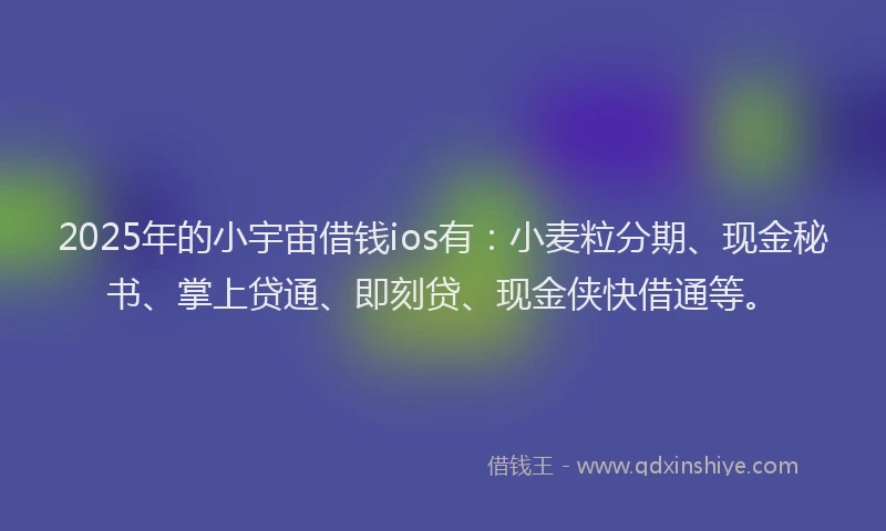 2025年的小宇宙借钱ios有：小麦粒分期、现金秘书、掌上贷通、即刻贷、现金侠快借通等。