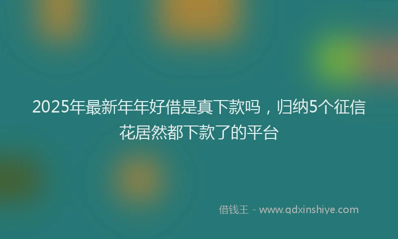 2025年最新年年好借是真下款吗，归纳5个征信花居然都下款了的平台