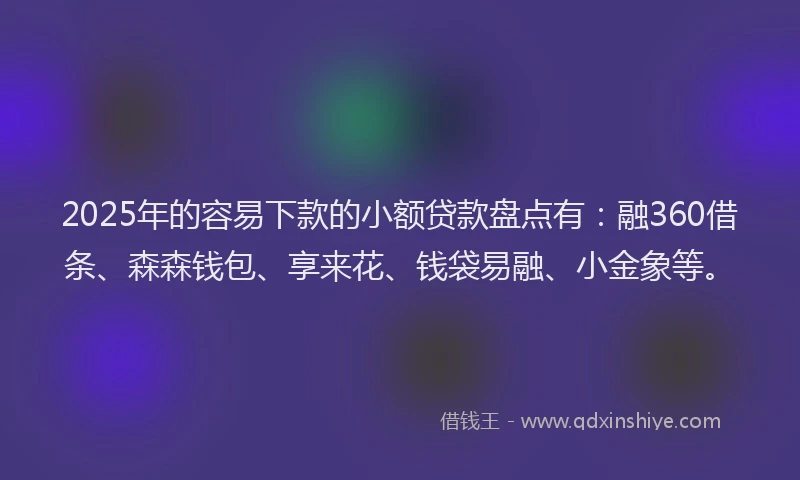 2025年的容易下款的小额贷款盘点有：融360借条、森森钱包、享来花、钱袋易融、小金象等。