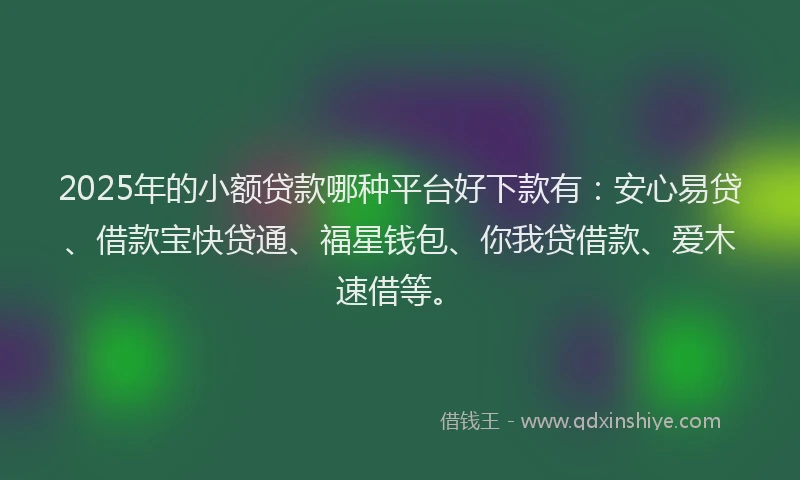 2025年的小额贷款哪种平台好下款有：安心易贷、借款宝快贷通、福星钱包、你我贷借款、爱木速借等。
