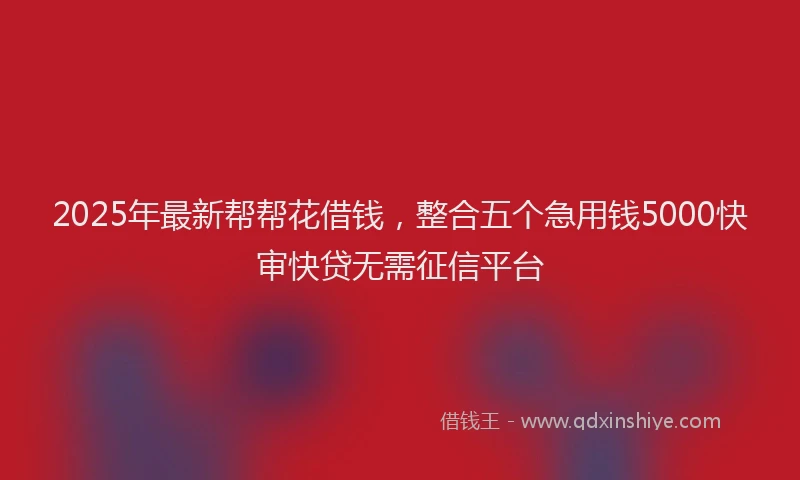 2025年最新帮帮花借钱，整合五个急用钱5000快审快贷无需征信平台