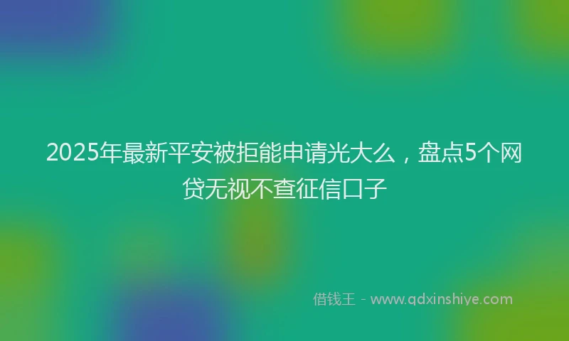 2025年最新平安被拒能申请光大么，盘点5个网贷无视不查征信口子
