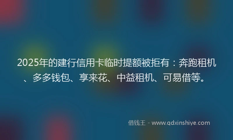 2025年的建行信用卡临时提额被拒有：奔跑租机、多多钱包、享来花、中益租机、可易借等。