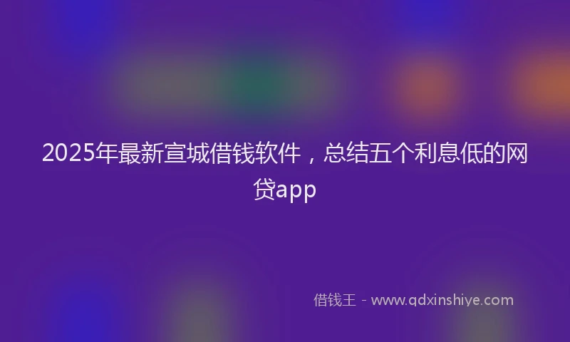 2025年最新宣城借钱软件，总结五个利息低的网贷app