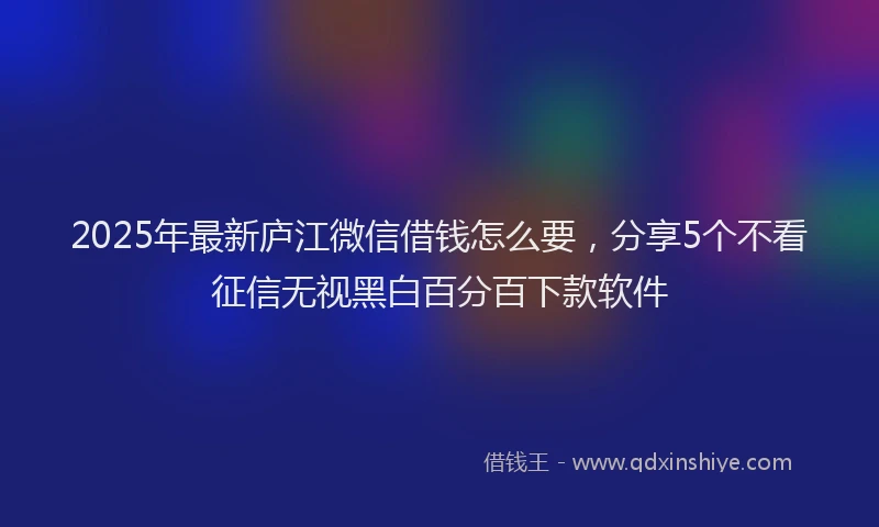 2025年最新庐江微信借钱怎么要，分享5个不看征信无视黑白百分百下款软件