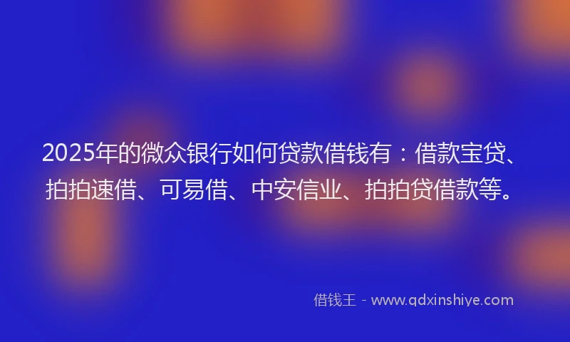 2025年的微众银行如何贷款借钱有：借款宝贷、拍拍速借、可易借、中安信业、拍拍贷借款等。