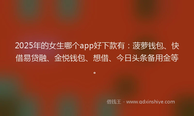 2025年的女生哪个app好下款有：菠萝钱包、快借易贷融、金悦钱包、想借、今日头条备用金等。