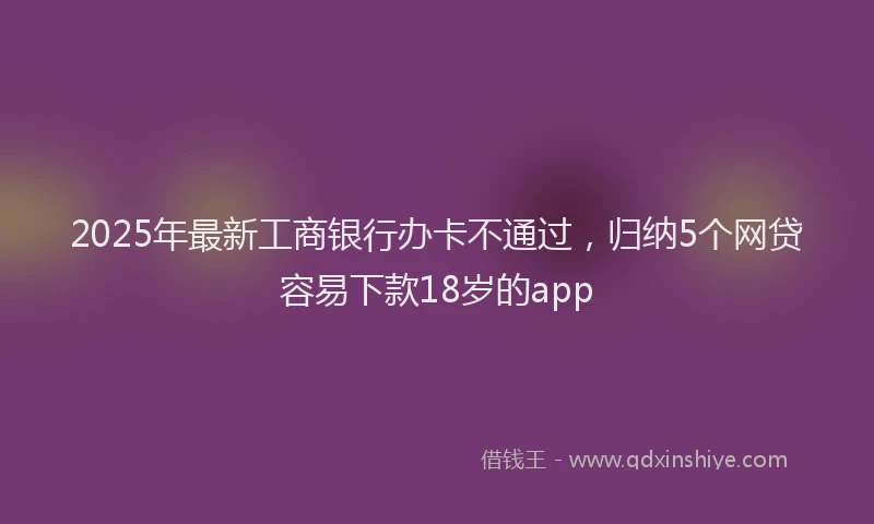 2025年最新工商银行办卡不通过，归纳5个网贷容易下款18岁的app
