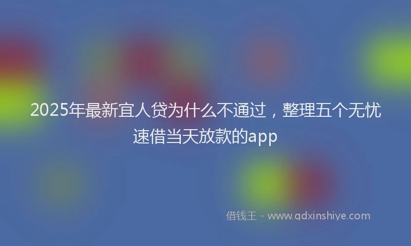 2025年最新宜人贷为什么不通过，整理五个无忧速借当天放款的app