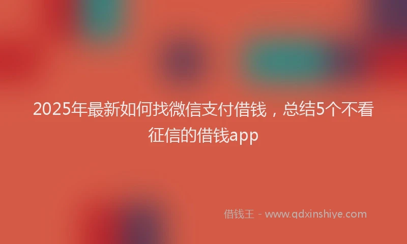 2025年最新如何找微信支付借钱，总结5个不看征信的借钱app