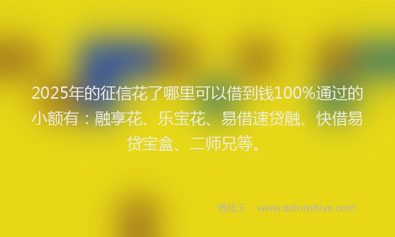 2025年的征信花了哪里可以借到钱100%通过的小额有：融享花、乐宝花、易借速贷融、快借易贷宝盒、二师兄等。