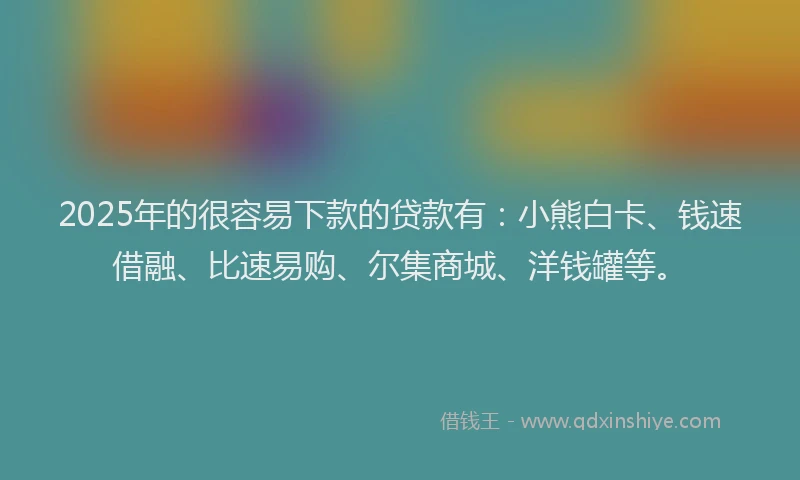 2025年的很容易下款的贷款有：小熊白卡、钱速借融、比速易购、尔集商城、洋钱罐等。