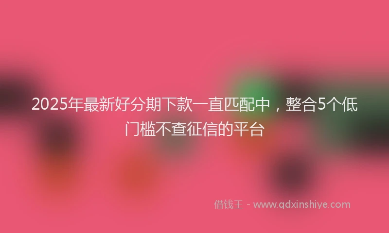 2025年最新好分期下款一直匹配中，整合5个低门槛不查征信的平台