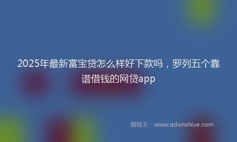 2025年最新富宝贷怎么样好下款吗，罗列五个靠谱借钱的网贷app
