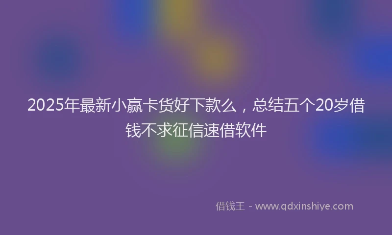 2025年最新小赢卡货好下款么，总结五个20岁借钱不求征信速借软件
