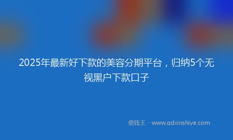 2025年最新好下款的美容分期平台，归纳5个无视黑户下款口子