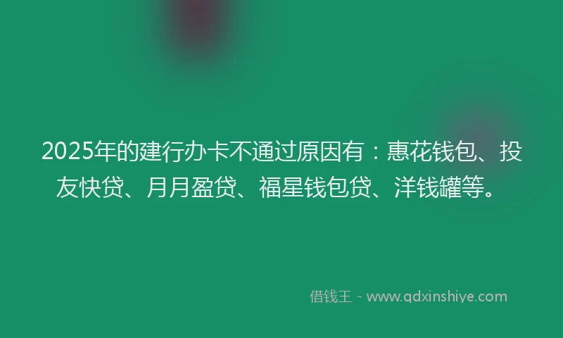 2025年的建行办卡不通过原因有：惠花钱包、投友快贷、月月盈贷、福星钱包贷、洋钱罐等。