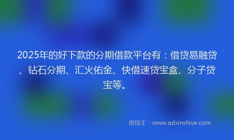 2025年的好下款的分期借款平台有：借贷易融贷、钻石分期、汇火佑金、快借速贷宝盒、分子贷宝等。