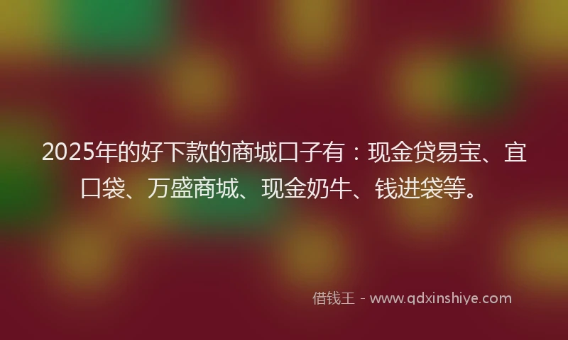 2025年的好下款的商城口子有：现金贷易宝、宜口袋、万盛商城、现金奶牛、钱进袋等。