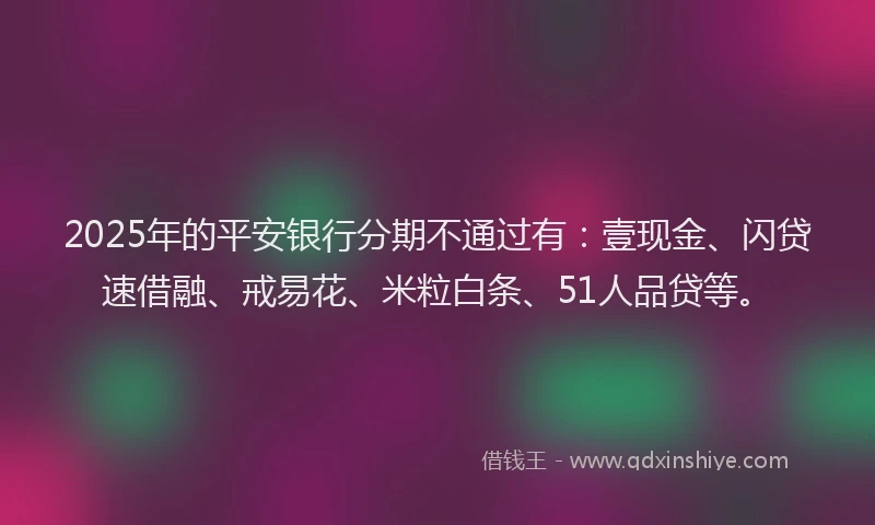 2025年的平安银行分期不通过有：壹现金、闪贷速借融、戒易花、米粒白条、51人品贷等。