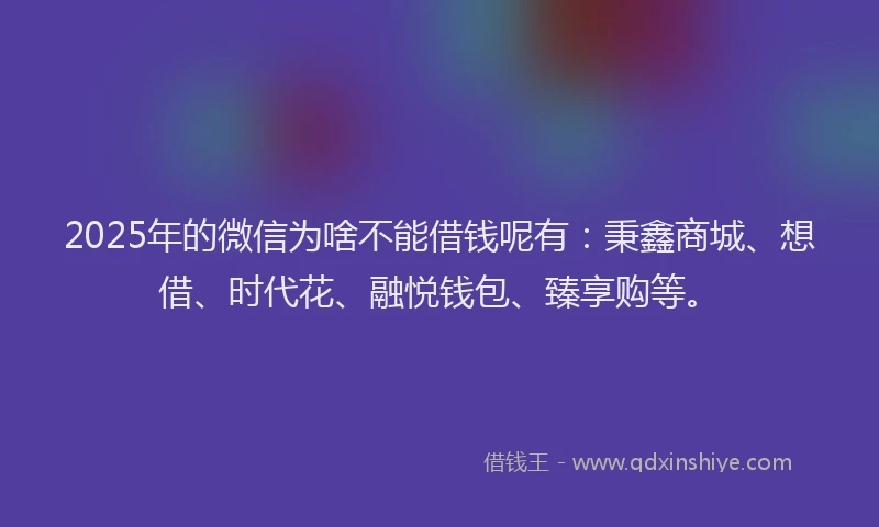 2025年的微信为啥不能借钱呢有：秉鑫商城、想借、时代花、融悦钱包、臻享购等。
