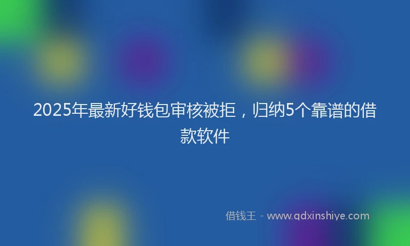 2025年最新好钱包审核被拒，归纳5个靠谱的借款软件