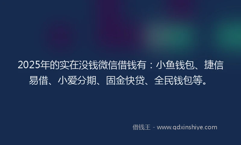 2025年的实在没钱微信借钱有：小鱼钱包、捷信易借、小爱分期、固金快贷、全民钱包等。