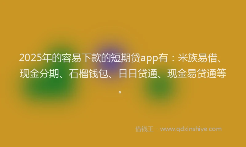2025年的容易下款的短期贷app有：米族易借、现金分期、石榴钱包、日日贷通、现金易贷通等。