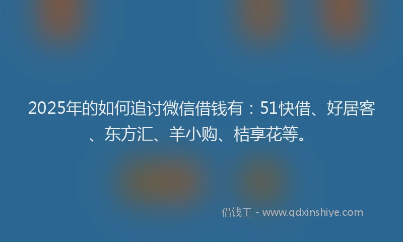 2025年的如何追讨微信借钱有：51快借、好居客、东方汇、羊小购、桔享花等。