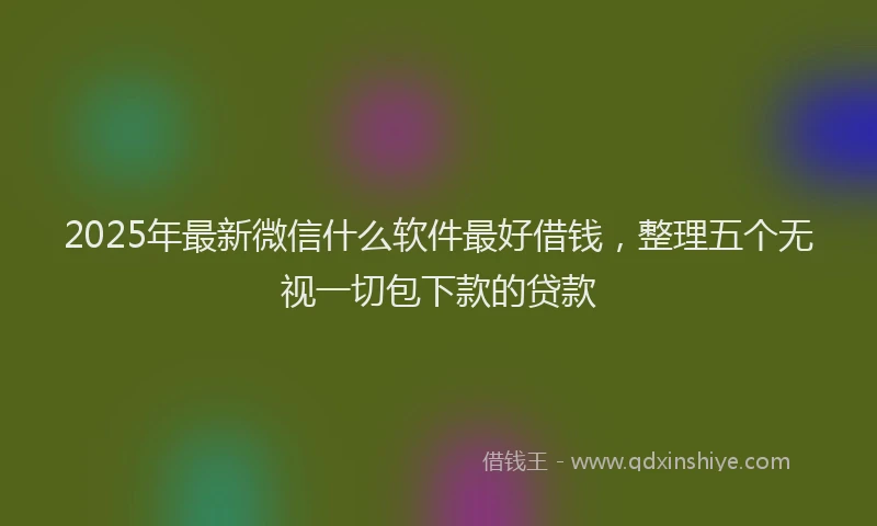 2025年最新微信什么软件最好借钱，整理五个无视一切包下款的贷款