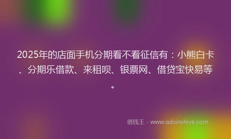 2025年的店面手机分期看不看征信有：小熊白卡、分期乐借款、来租呗、银票网、借贷宝快易等。
