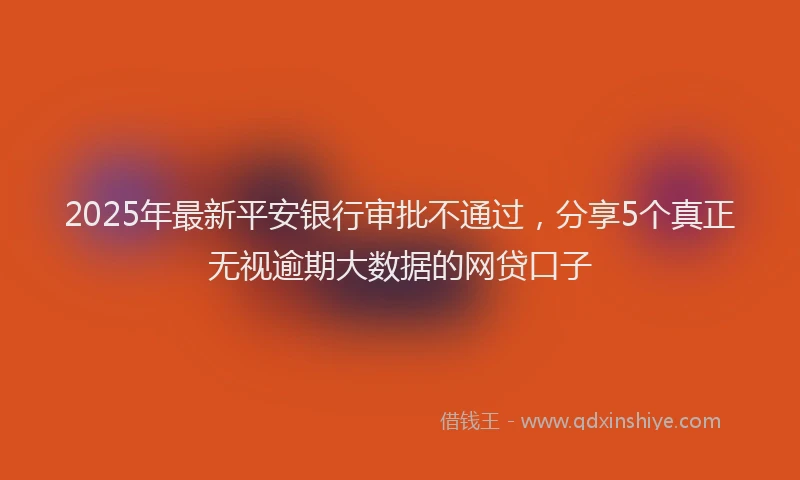 2025年最新平安银行审批不通过，分享5个真正无视逾期大数据的网贷口子