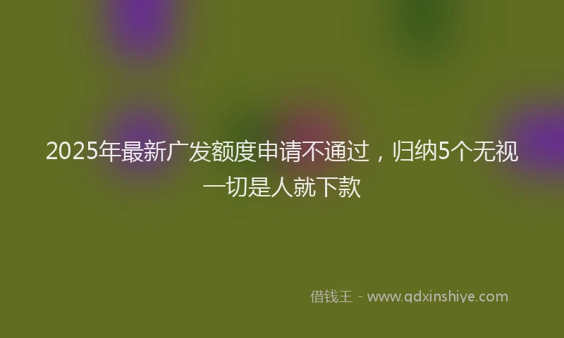 2025年最新广发额度申请不通过，归纳5个无视一切是人就下款