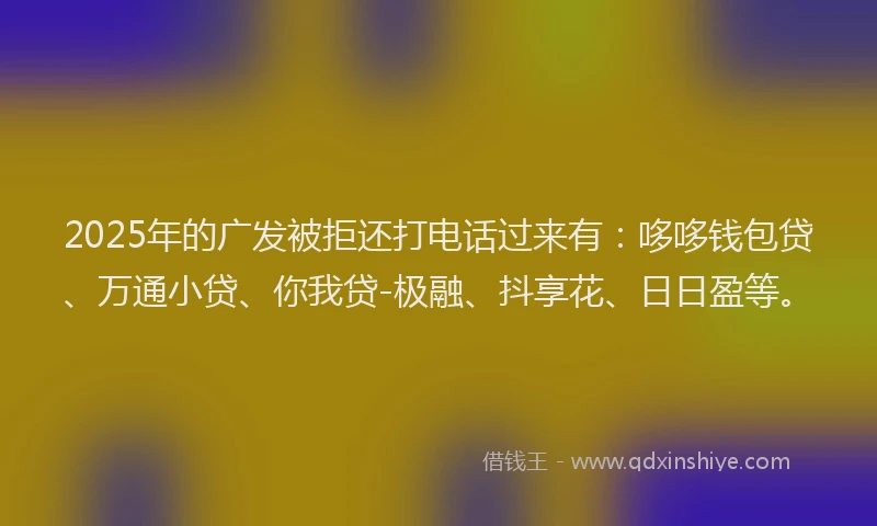 2025年的广发被拒还打电话过来有：哆哆钱包贷、万通小贷、你我贷-极融、抖享花、日日盈等。