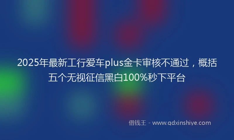2025年最新工行爱车plus金卡审核不通过，概括五个无视征信黑白100%秒下平台