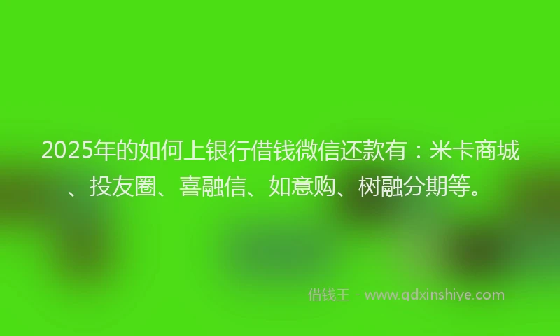2025年的如何上银行借钱微信还款有：米卡商城、投友圈、喜融信、如意购、树融分期等。