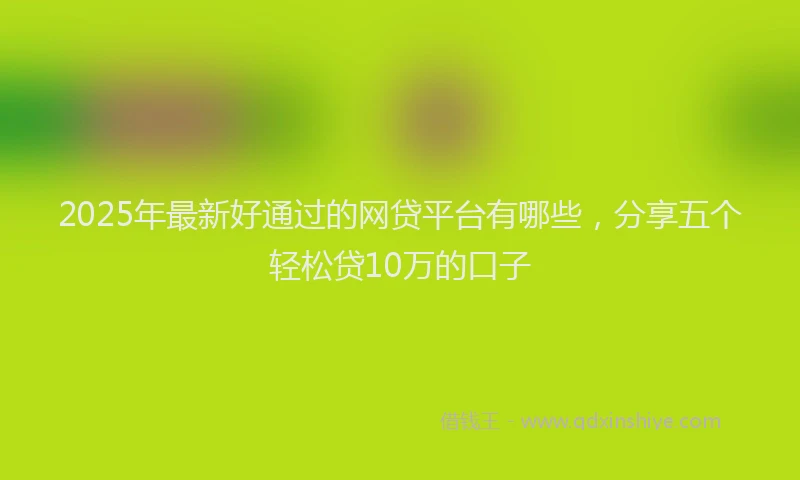 2025年最新好通过的网贷平台有哪些，分享五个轻松贷10万的口子