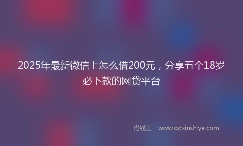 2025年最新微信上怎么借200元，分享五个18岁必下款的网贷平台