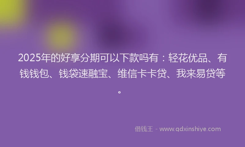 2025年的好享分期可以下款吗有：轻花优品、有钱钱包、钱袋速融宝、维信卡卡贷、我来易贷等。