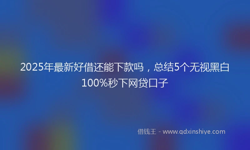 2025年最新好借还能下款吗，总结5个无视黑白100%秒下网贷口子