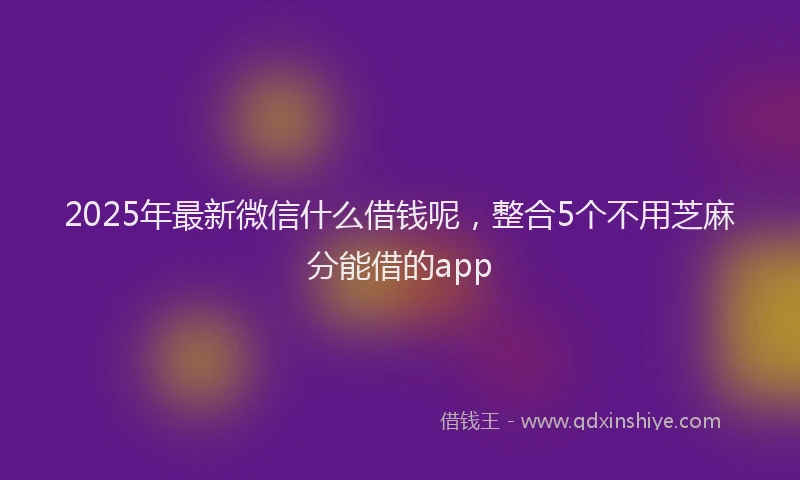 2025年最新微信什么借钱呢，整合5个不用芝麻分能借的app